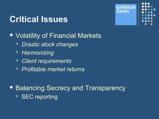 Critical Issues
 Volatility of Financial Markets
 Drastic stock changes
 Harmonizing
 Client requirements
 Profitable market returns
 Balancing Secrecy and Transparency
 SEC reporting
 