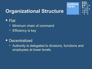 Organizational Structure
 Flat
 Minimum chain of command
 Efficiency is key
 Decentralized
 Authority is delegated to divisions, functions and
employees at lower levels.
 