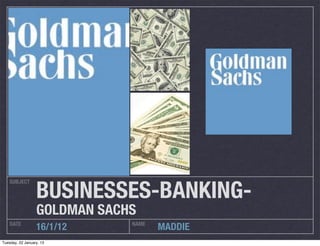 BUSINESSES-BANKING-
    SUBJECT




                  GOLDMAN SACHS
    DATE                      NAME
                  16/1/12            MADDIE
Tuesday, 22 January, 13
 