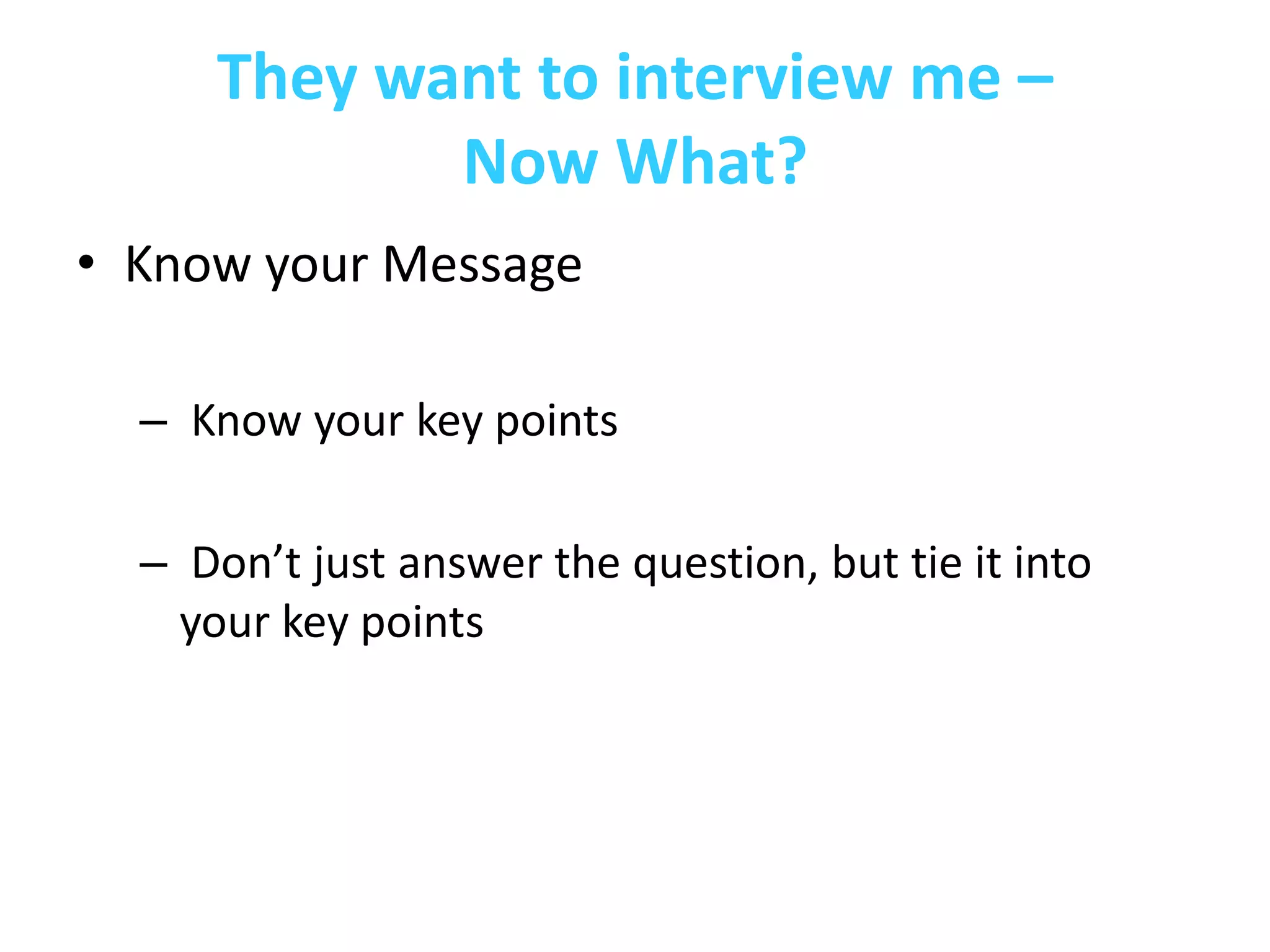 They want to interview me –
            Now What?
• Know your Message

  – Know your key points

  – Don’t just answer the question, but tie it into
    your key points
 