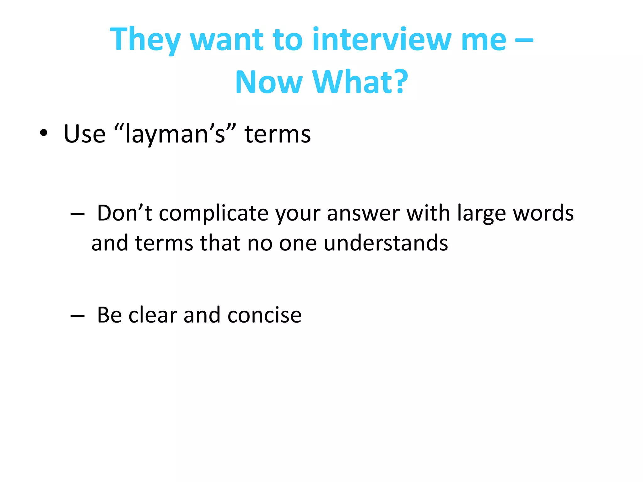 They want to interview me –
            Now What?
• Use “layman’s” terms

  – Don’t complicate your answer with large words
    and terms that no one understands

  – Be clear and concise
 