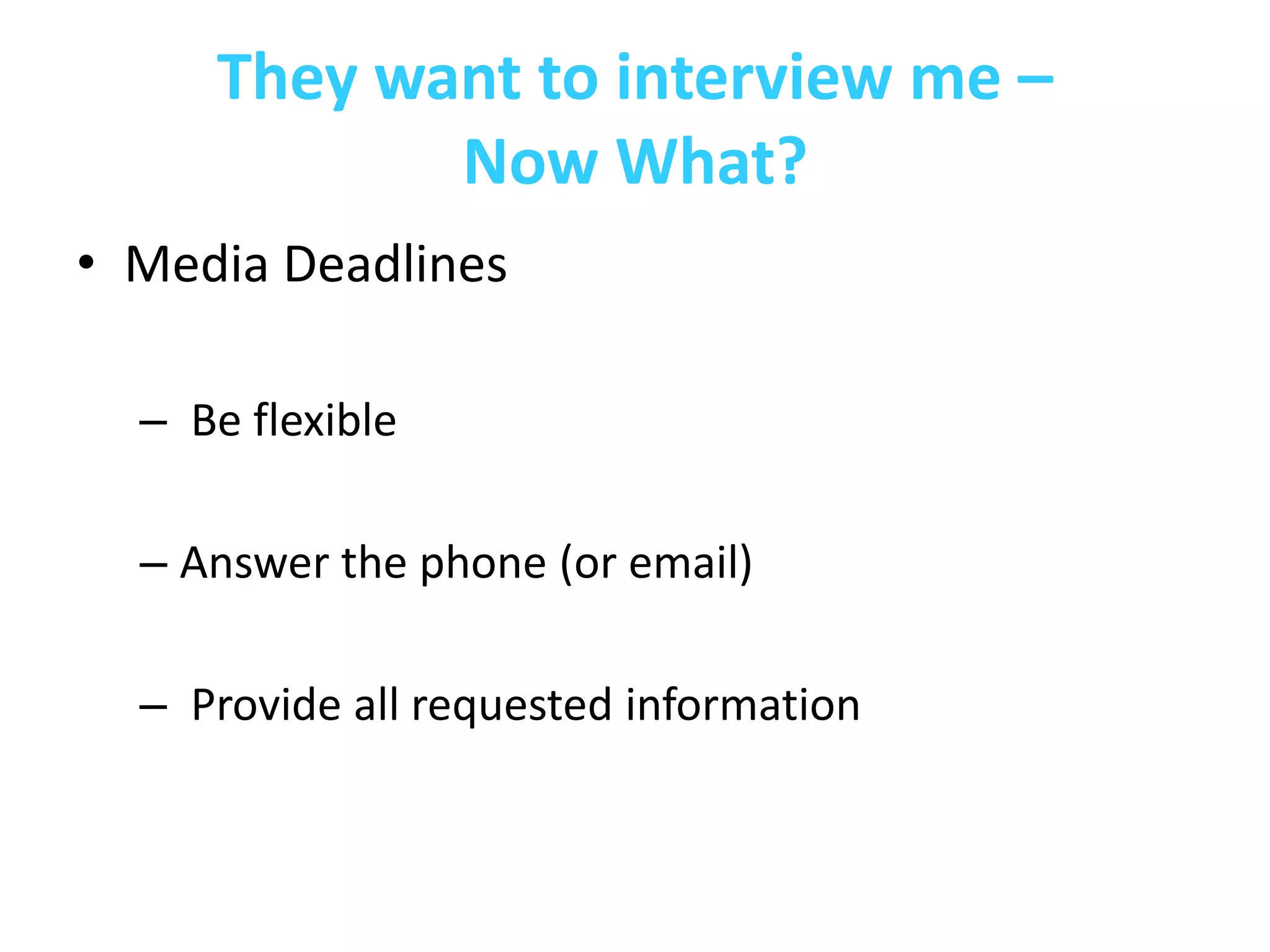 They want to interview me –
            Now What?
• Media Deadlines

  – Be flexible

  – Answer the phone (or email)

  – Provide all requested information
 