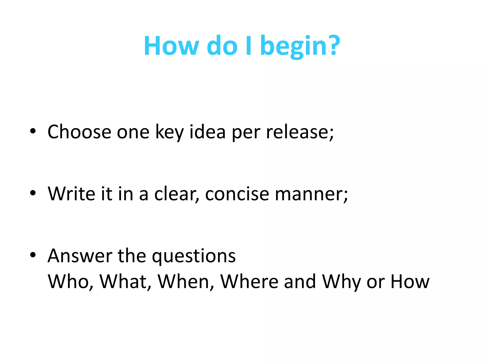 How do I begin?

• Choose one key idea per release;

• Write it in a clear, concise manner;

• Answer the questions
  Who, What, When, Where and Why or How
 
