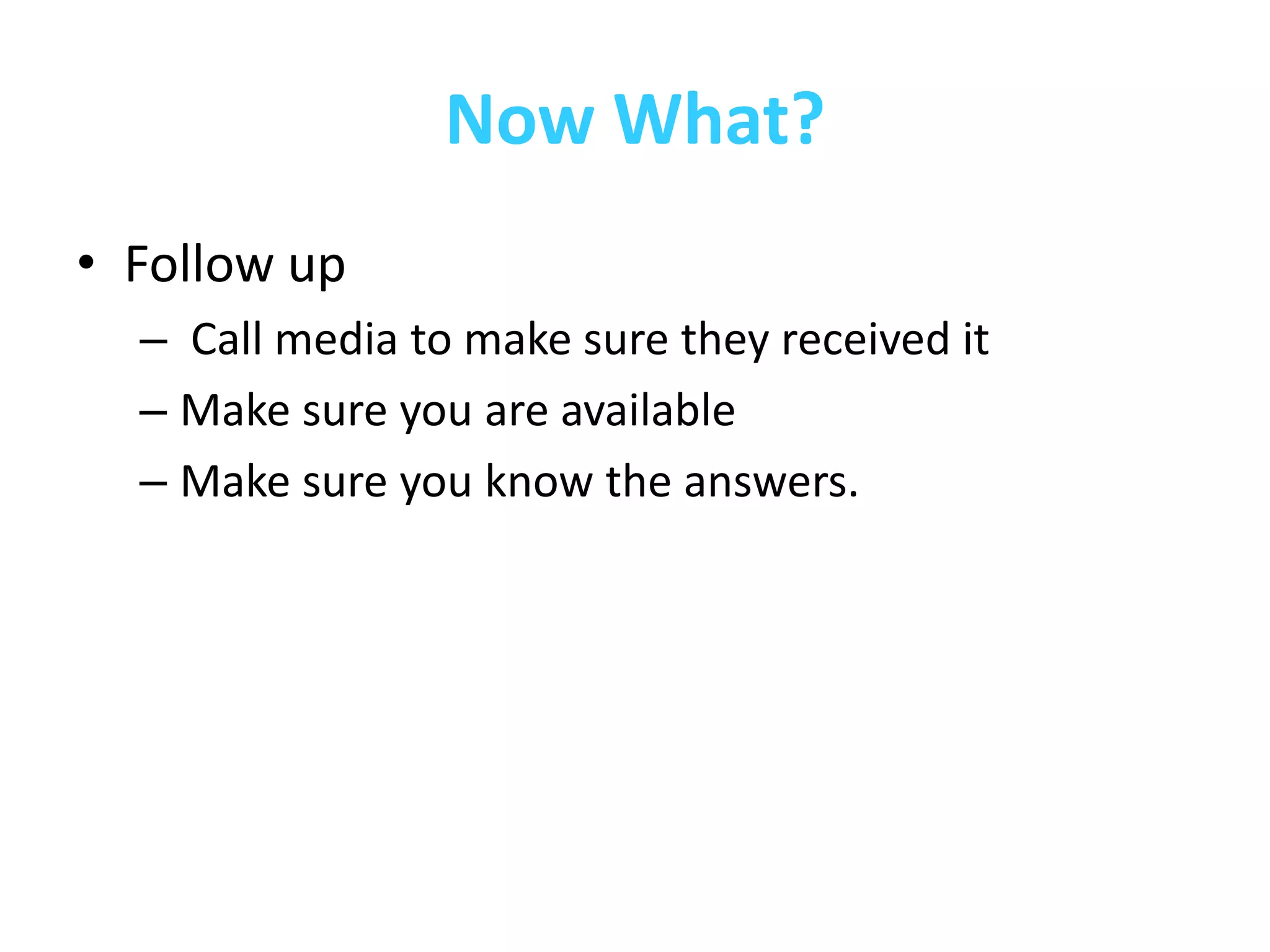 Now What?
• Follow up
  – Call media to make sure they received it
  – Make sure you are available
  – Make sure you know the answers.
 