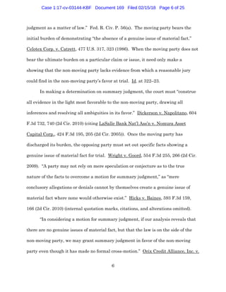 6
judgment as a matter of law.” Fed. R. Civ. P. 56(a). The moving party bears the
initial burden of demonstrating “the absence of a genuine issue of material fact.”
Celotex Corp. v. Catrett, 477 U.S. 317, 323 (1986). When the moving party does not
bear the ultimate burden on a particular claim or issue, it need only make a
showing that the non-moving party lacks evidence from which a reasonable jury
could find in the non-moving party’s favor at trial. Id. at 322–23.
In making a determination on summary judgment, the court must “construe
all evidence in the light most favorable to the non-moving party, drawing all
inferences and resolving all ambiguities in its favor.” Dickerson v. Napolitano, 604
F.3d 732, 740 (2d Cir. 2010) (citing LaSalle Bank Nat’l Ass’n v. Nomura Asset
Capital Corp., 424 F.3d 195, 205 (2d Cir. 2005)). Once the moving party has
discharged its burden, the opposing party must set out specific facts showing a
genuine issue of material fact for trial. Wright v. Goord, 554 F.3d 255, 266 (2d Cir.
2009). “A party may not rely on mere speculation or conjecture as to the true
nature of the facts to overcome a motion for summary judgment,” as “mere
conclusory allegations or denials cannot by themselves create a genuine issue of
material fact where none would otherwise exist.” Hicks v. Baines, 593 F.3d 159,
166 (2d Cir. 2010) (internal quotation marks, citations, and alterations omitted).
“In considering a motion for summary judgment, if our analysis reveals that
there are no genuine issues of material fact, but that the law is on the side of the
non-moving party, we may grant summary judgment in favor of the non-moving
party even though it has made no formal cross-motion.” Orix Credit Alliance, Inc. v.
Case 1:17-cv-03144-KBF Document 169 Filed 02/15/18 Page 6 of 25
 