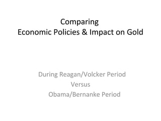 Comparing
Economic Policies & Impact on Gold



     During Reagan/Volcker Period
               Versus
        Obama/Bernanke Period
 