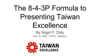 The 8-4-3P Formula to
Presenting Taiwan
Excellence
By Nigel P. Daly
Nov. 8, 2021, TWTC, Webinar
 