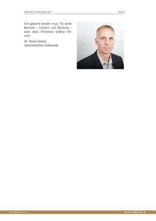 Goldmedia Trendmonitor 2017 Seite 9
tent gedacht werden muss. Für beide
Bereiche – Content und Werbung –
wäre diese Ehrlichkeit äußerst hilf-
reich.
Dr. Florian Kerkau
Geschäftsführer Goldmedia
 