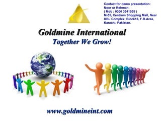 Goldmine International Together We Grow! www.goldmineint.com Contact for demo presentation: Noor ur Rehman  ( Mob : 0300 3541055 ) M-55, Centrum Shopping Mall, Near UBL Complex, Block16, F.B.Area, Karachi, Pakistan. 