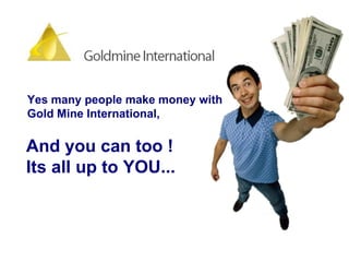 Yes many people make money with  Gold Mine International,  And you can too !  Its all up to YOU... 