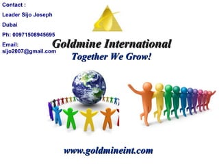 Goldmine International Together We Grow! www.goldmineint.com Contact :  Leader Sijo Joseph Dubai Ph: 00971508945695 Email: sijo2007@gmail.com   