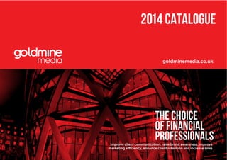 Improve client communication, raise brand awareness, improve
marketing efficiency, enhance client retention and increase sales
THE CHOICE
OF FINANCIAL
PROFESSIONALS
goldminemedia.co.uk
2014 Catalogue
 