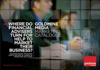 >> Where do  Goldmine
  financial media
   advisers Marketing
   turn for Catalogue
    help to
     market
       their
  business?
  Goldmine media, providinG
 over a decade of joined-up
       marketinG solutions
 