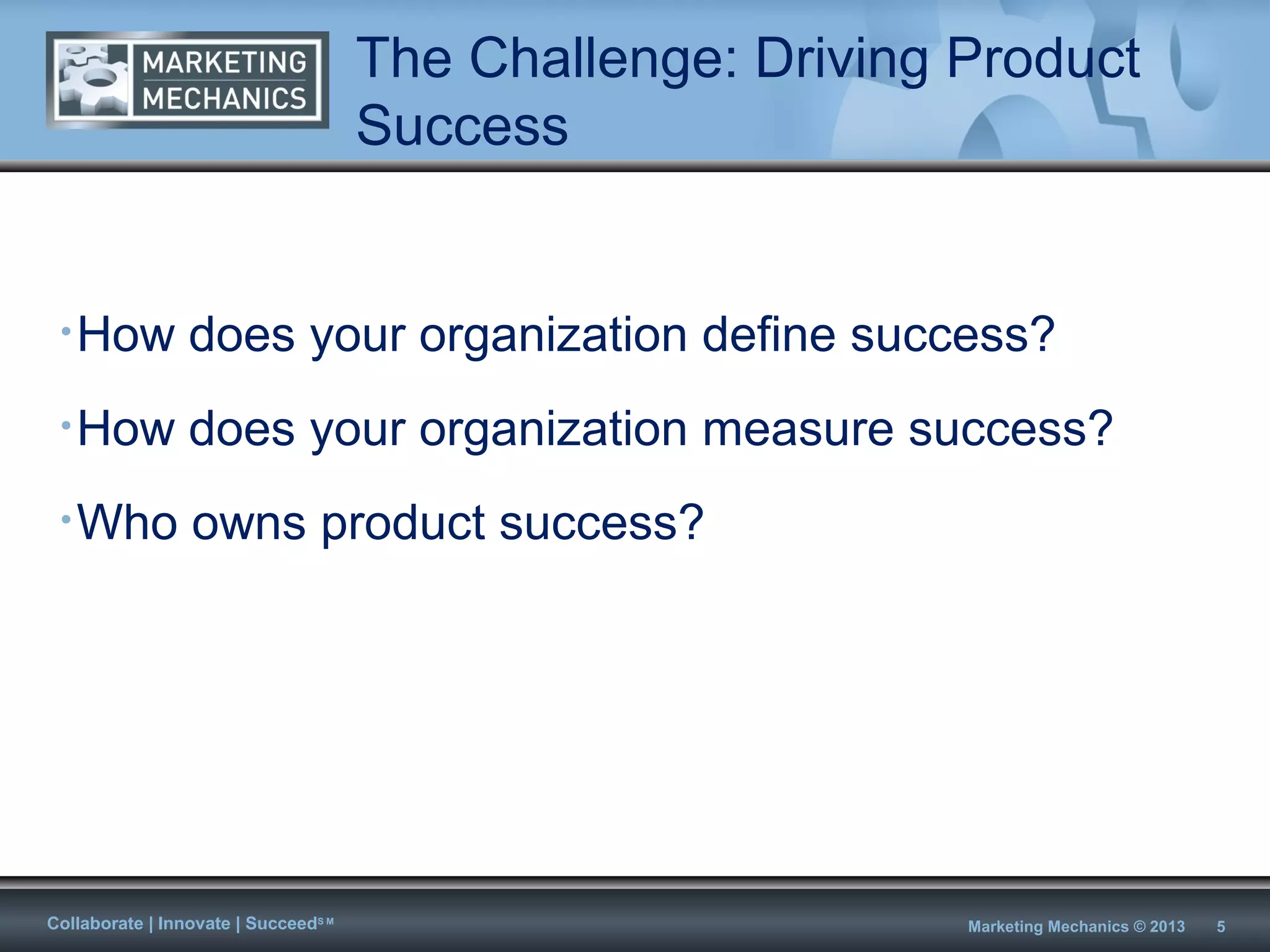 The Challenge: Driving Product
                                      Success


 • How           does your organization define success?
 • How           does your organization measure success?
 • Who           owns product success?




Collaborate | Innovate | SucceedS M                          Marketing Mechanics © 2013   5
 