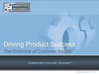 Driving Product Success
The Goldmine of Customer Insight

           Collaborate | Innovate | Succeed   SM




                                                   Marketing Mechanics © 2013
 