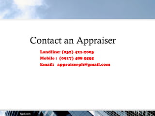 Contact an Appraiser 
Landline: (032) 421-2003 
Mobile : (0917) 488 5555 
Email: appraiserph@gmail.com 
