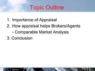 Topic Outline 
1. Importance of Appraisal 
2. How appraisal helps Brokers/Agents 
- Comparable Market Analysis 
3. Conclus...