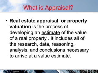 What is Appraisal? 
• Real estate appraisal or property 
valuation is the process of 
developing an estimate of the value ...