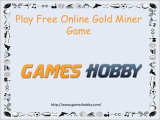 Play Free Online Gold Miner
Game
http://www.gameshobby.com/
 