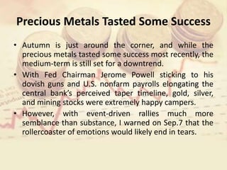 Precious Metals Tasted Some Success
• Autumn is just around the corner, and while the
precious metals tasted some success most recently, the
medium-term is still set for a downtrend.
• With Fed Chairman Jerome Powell sticking to his
dovish guns and U.S. nonfarm payrolls elongating the
central bank’s perceived taper timeline, gold, silver,
and mining stocks were extremely happy campers.
• However, with event-driven rallies much more
semblance than substance, I warned on Sep.7 that the
rollercoaster of emotions would likely end in tears.
 