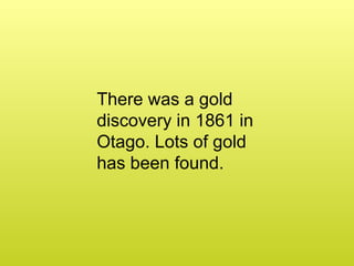 There was a gold discovery in 1861 in Otago. Lots of gold has been found.