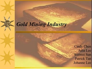 Gold Mining Industry Cindy Chen Julia Lee Weiwei Sun Patrick Tan Johanne Lee 