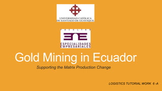 Gold Mining in Ecuador
Supporting the Matrix Production Change

LOGISTICS TUTORIAL WORK 6 -A

 