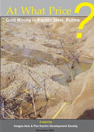 AtWhatPrice?ImagesAsia2004
At What Price
Gold Mining in Kachin State, Burma
A report by
Images Asia & Pan Kachin Development Society
November 2004
 