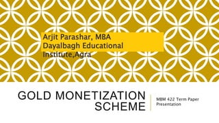 GOLD MONETIZATION
SCHEME
MBM 422 Term Paper
Presentation
Arjit Parashar, MBA
Dayalbagh Educational
Institute,Agra
 