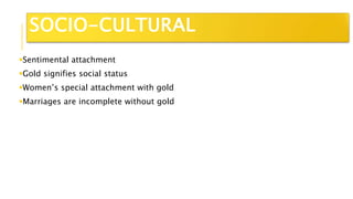 Sentimental attachment
Gold signifies social status
Women’s special attachment with gold
Marriages are incomplete without gold
SOCIO-CULTURAL
 