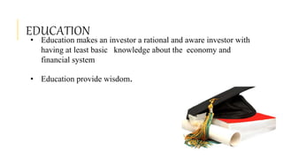 EDUCATION
• Education makes an investor a rational and aware investor with
having at least basic knowledge about the economy and
financial system
• Education provide wisdom.
 