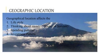 GEOGRAPHIC LOCATION
Geographical location affects the
1. Life style
2. Thinking about money ( Master or Servant)
3. Spending patterns
4. Investment Pattern
 