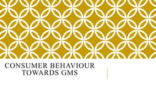 CONSUMER BEHAVIOUR
TOWARDS GMS
 