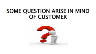 SOME QUESTION ARISE IN MIND
OF CUSTOMER
 