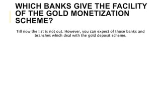 WHICH BANKS GIVE THE FACILITY
OF THE GOLD MONETIZATION
SCHEME?
Till now the list is not out. However, you can expect of those banks and
branches which deal with the gold deposit scheme.
 