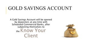 GOLD SAVINGS ACCOUNT
A Gold Savings Account will be opened
by depositors at any time with
Scheduled Commercial Banks, after
subjecting themselves to
the Know Your
Client
 