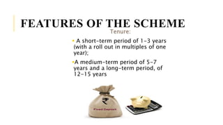 FEATURES OF THE SCHEME
Tenure:
 A short-term period of 1-3 years
(with a roll out in multiples of one
year);
A medium-term period of 5-7
years and a long-term period, of
12-15 years
 