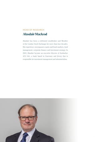 HEAD OF RESEARCH
AlasdairMacleod
Alasdair has been a celebrated stockbroker and Member
of the London Stock Exchange for more than four decades.
His experience encompasses equity and bond markets, fund
management, corporate finance and investment strategy. In
2002, Alasdair became an executive director of Ansbacher
(CI) Ltd., a bank based in Guernsey and Jersey that is
responsible for investment management and administration.
35
 