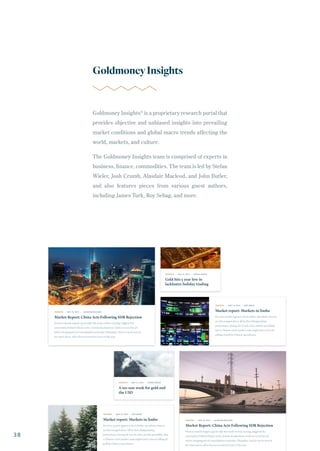 Goldmoney Insights®
is a proprietary research portal that
provides objective and unbiased insights into prevailing
market conditions and global macro trends affecting the
world, markets, and culture.
The Goldmoney Insights team is comprised of experts in
business, finance, commodities. The team is led by Stefan
Wieler, Josh Crumb, Alasdair Macleod, and John Butler,
and also features pieces from various guest authors,
including James Turk, Roy Sebag, and more.
GoldmoneyInsights
38
 