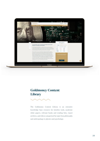 The Goldmoney Content Library is an extensive
knowledge base resource for intuitive tools, academic
white papers, relevant books and reading lists, report
archives, and videos categorized by topic from philosophy
and anthropology to physics and psychology.
Goldmoney Content
Library
39
 