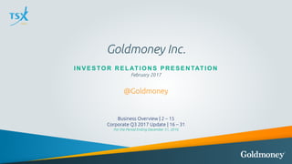 Goldmoney Inc.
IN V E S TOR R E L AT ION S P R E S E N TAT ION
February 2017
@Goldmoney
Business Overview | 2 – 15
Corporate Q3 2017 Update | 16 – 31
For the Period Ending December 31, 2016
0
 