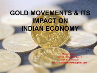 GOLD MOVEMENTS & ITS
     IMPACT ON
  INDIAN ECONOMY


                    Mayank Sajwan
               Roll no- DBS/2010-12/73
                   MBA 3rd Semester
          Email:- sajwanmayank@gmail.com
 
