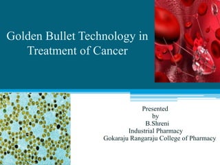 Golden Bullet Technology in
Treatment of Cancer
Presented
by
B.Shreni
Industrial Pharmacy
Gokaraju Rangaraju College of Pharmacy
 