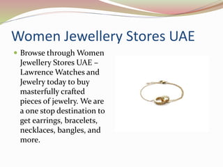 Women Jewellery Stores UAE
 Browse through Women
Jewellery Stores UAE –
Lawrence Watches and
Jewelry today to buy
masterfully crafted
pieces of jewelry. We are
a one stop destination to
get earrings, bracelets,
necklaces, bangles, and
more.
 