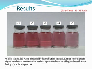 Results
Au NPs in distilled water prepared by laser ablation process. Darker color is due to
higher number of nanoparticles in the suspensions because of higher laser fluence
during the ablation process.
(size of NPs ~10 - 50 nm).
 