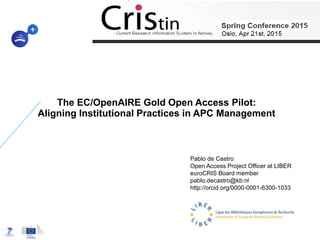 The EC/OpenAIRE Gold Open Access Pilot:
Aligning Institutional Practices in APC Management
Pablo de Castro
Open Access Project Officer at LIBER
euroCRIS Board member
pablo.decastro@kb.nl
http://orcid.org/0000-0001-6300-1033
 