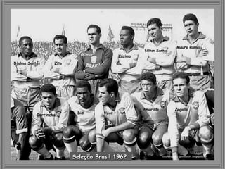 Mauro Ramos
                                                      Nilton Santos
                             Gilmar          Zózimo
Djalma Santos      Zito




                                                      Amarildo             Zagallo
                           Didi       Váva
           Garrincha




                          Seleção Brasil 1962                    courtesy of : gloriosobfr..blogspot.com
 