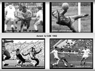 Garrincha et Zito en action           Gilmar gardien de but           courtesy of : copadomundo.uol.com



                         durant la CdM 1962




        Didi en action                                                  Zagallo en action
                                       courtesy of :esportes.r7.com
 