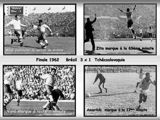 Mané Garrincha le sorcier du dribble
                                                                 Zito marque à la 69ème minute
                      courtsey of :globoesporte.globo.com             courtesy of : news.bbc.co.uk



                  Finale 1962                      Brésil 3 x 1 Tchécoslovaquie




Vavá marque à la 78ème minute                               Amarildo marque à la 17ème minute
                                                                                   ème

                                                                                               courtesy of : veja.abril.com.br
 