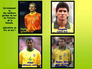 Certainement
       un
 des meilleurs
gardien de but
  de l’histoire
      de la
   Seleção.

spécialiste en
 tirs au but !    Taffarel                Jorginho
                  gardien du but         latéral droit




                        Aldair          Mauro Silva
                    défenseur central   milieu défensif
 